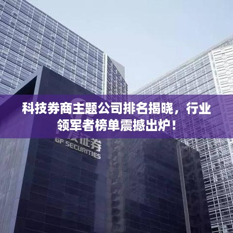 科技券商主题公司排名揭晓，行业领军者榜单震撼出炉！