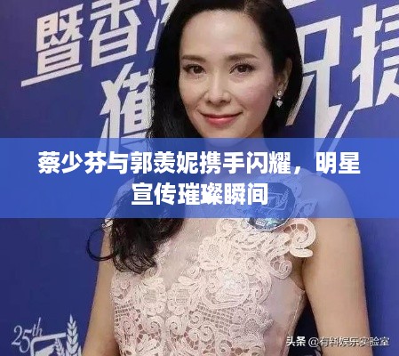 蔡少芬与郭羡妮携手闪耀，明星宣传璀璨瞬间