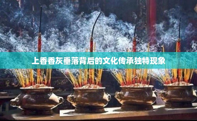 上香香灰垂落背后的文化传承独特现象