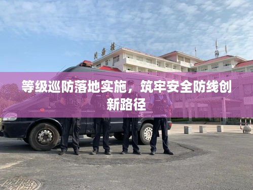 等级巡防落地实施，筑牢安全防线创新路径