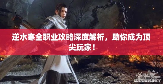 逆水寒全职业攻略深度解析，助你成为顶尖玩家！