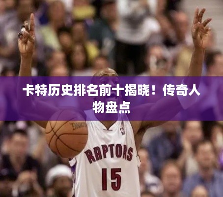 卡特历史排名前十揭晓！传奇人物盘点