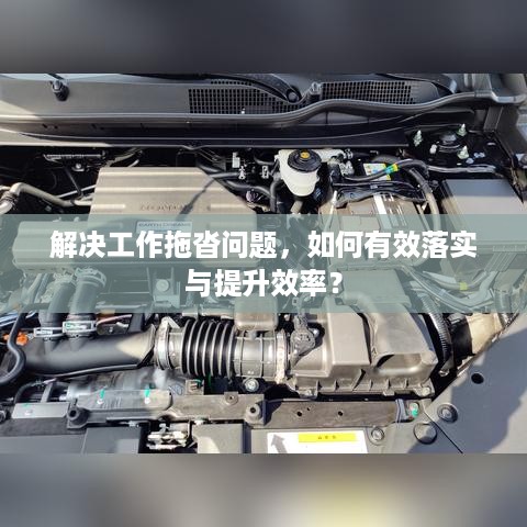 解决工作拖沓问题，如何有效落实与提升效率？