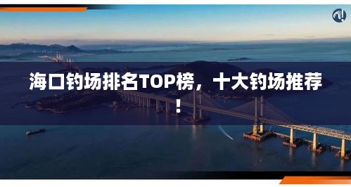 海口钓场排名TOP榜，十大钓场推荐！
