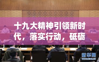 十九大精神引领新时代，落实行动，砥砺前行