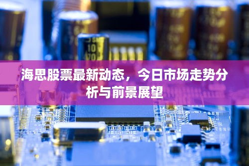 海思股票最新动态，今日市场走势分析与前景展望