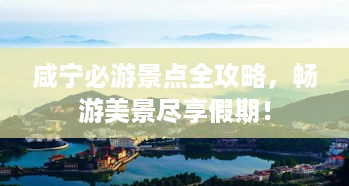 咸宁必游景点全攻略，畅游美景尽享假期！