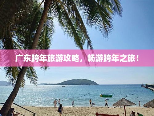 广东跨年旅游攻略，畅游跨年之旅！