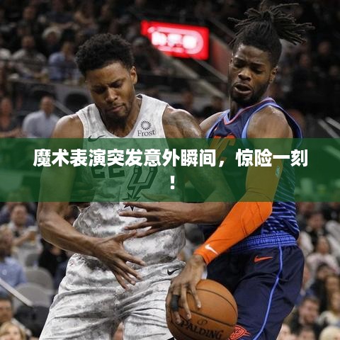魔术表演突发意外瞬间，惊险一刻！