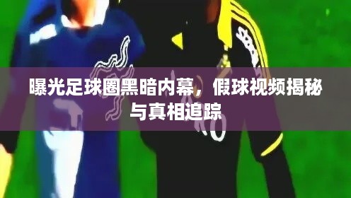 曝光足球圈黑暗内幕，假球视频揭秘与真相追踪