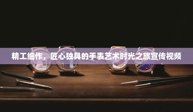 精工细作，匠心独具的手表艺术时光之旅宣传视频