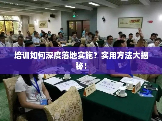 培训如何深度落地实施？实用方法大揭秘！