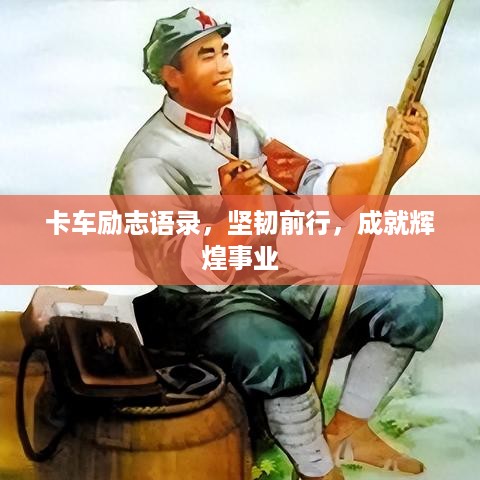 卡车励志语录，坚韧前行，成就辉煌事业