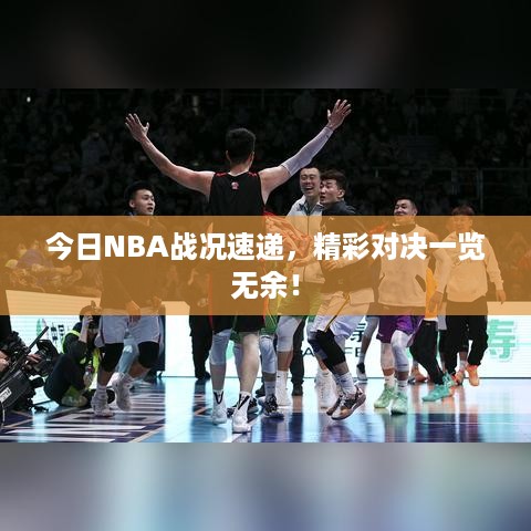 今日NBA战况速递，精彩对决一览无余！