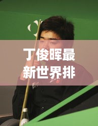 丁俊晖最新世界排名揭晓，球王风采依旧闪耀！