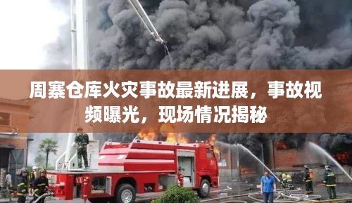周寨仓库火灾事故最新进展，事故视频曝光，现场情况揭秘