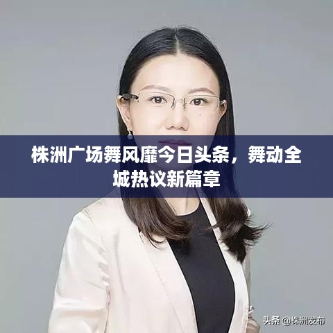 株洲广场舞风靡今日头条，舞动全城热议新篇章