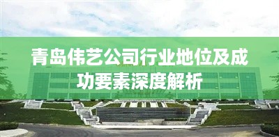 青岛伟艺公司行业地位及成功要素深度解析