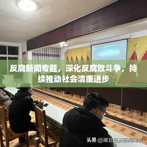 反腐新闻专题，深化反腐败斗争，持续推动社会清廉进步