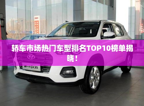 轿车市场热门车型排名TOP10榜单揭晓！