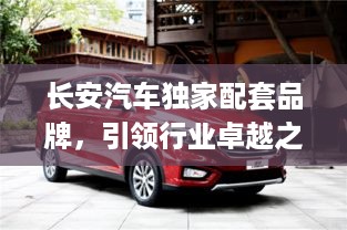 长安汽车独家配套品牌，引领行业卓越之选，打造汽车未来新标杆！