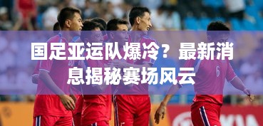 国足亚运队爆冷？最新消息揭秘赛场风云
