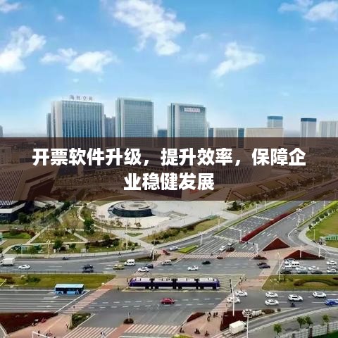 开票软件升级，提升效率，保障企业稳健发展