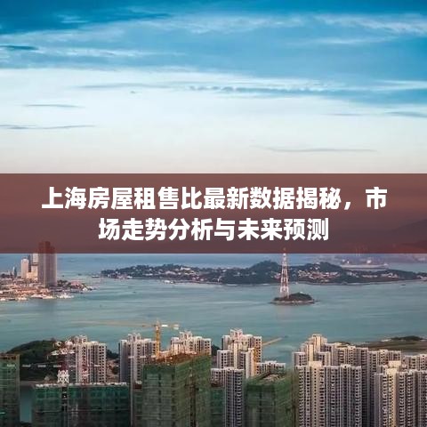 上海房屋租售比最新数据揭秘，市场走势分析与未来预测