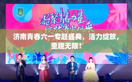 济南青春六一专题盛典，活力绽放，童趣无限！