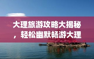 大理旅游攻略大揭秘，轻松幽默畅游大理！