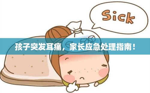 孩子突发耳痛，家长应急处理指南！