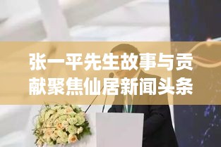 张一平先生故事与贡献聚焦仙居新闻头条