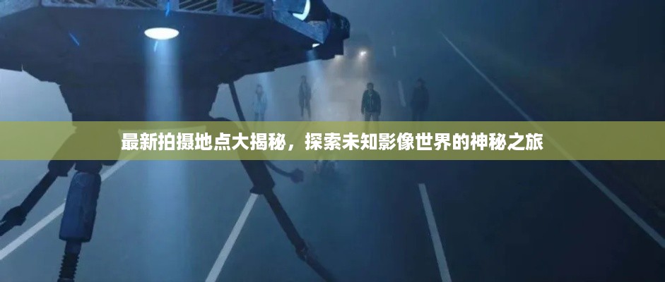 最新拍摄地点大揭秘，探索未知影像世界的神秘之旅