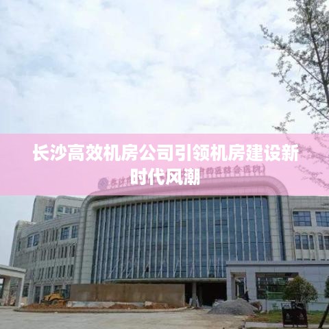 长沙高效机房公司引领机房建设新时代风潮